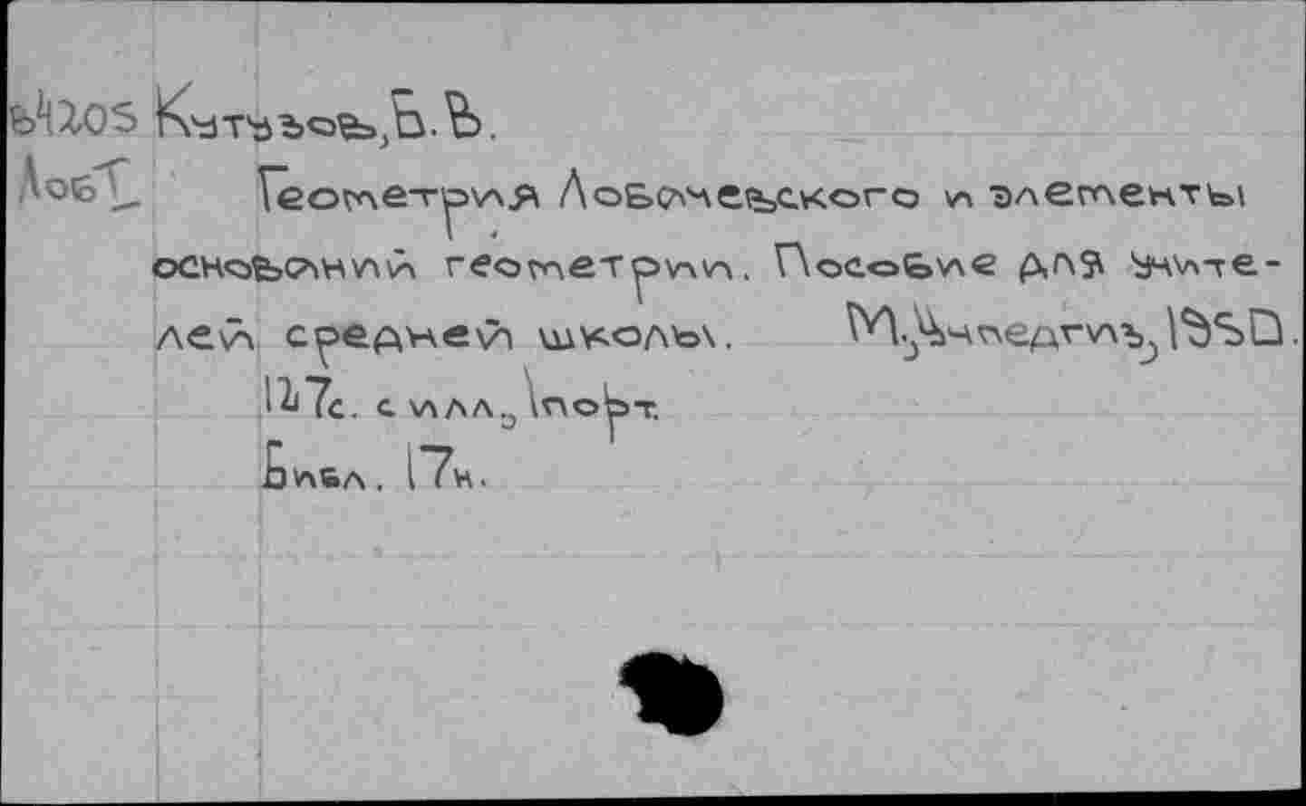 ﻿fcAXOS Кутъъов»,Ь.Ъ.
1еоглет^я ЛobçvAейского \л элегАенты oûHobCAHvwÀ геоглетрАА. ПосоЬтхе <Р,л$ Ъч\л-ге-ле<л c^e^HevA шу«.олъ\,	^И^чпедг\лъ3 ^SQ.
1^7с. С\ЛЛЛэ\по^Т,
Ь*Чбл. 1"7н.